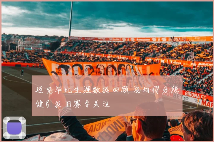迈克毕比生涯数据回顾 场均得分稳健引发旧赛季关注