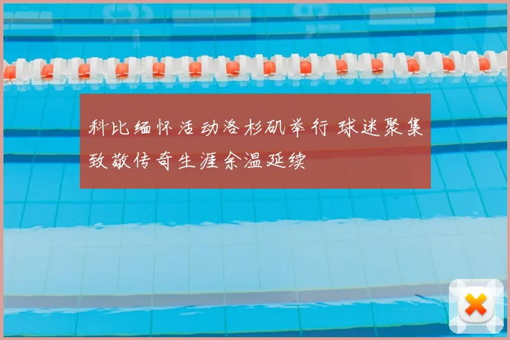 科比缅怀活动洛杉矶举行 球迷聚集致敬传奇生涯余温延续
