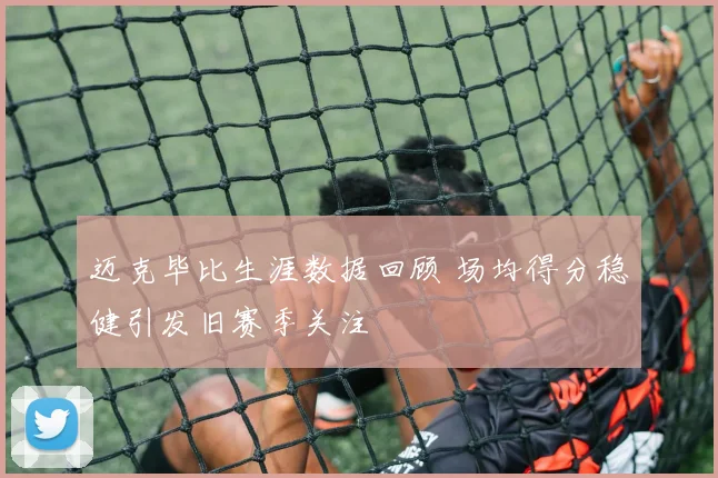 迈克毕比生涯数据回顾 场均得分稳健引发旧赛季关注