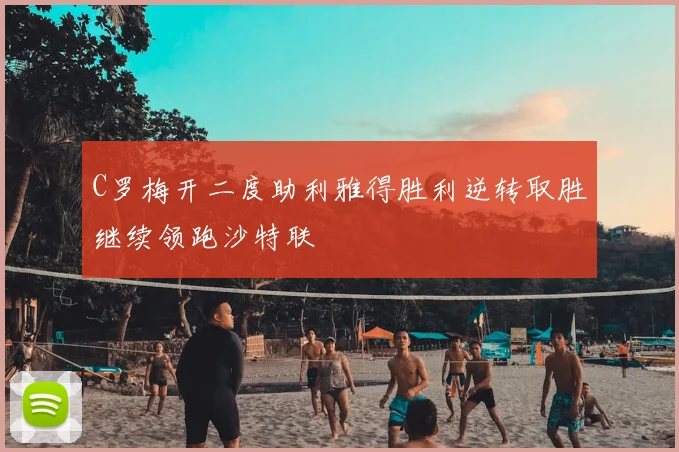 C罗梅开二度助利雅得胜利逆转取胜继续领跑沙特联