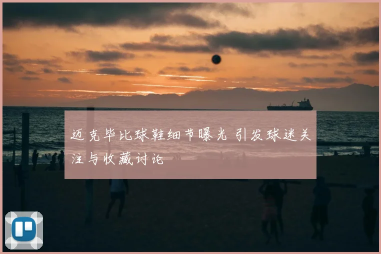 迈克毕比球鞋细节曝光 引发球迷关注与收藏讨论