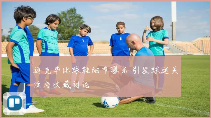 迈克毕比球鞋细节曝光 引发球迷关注与收藏讨论