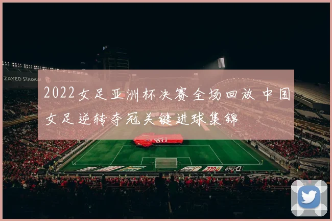 2022女足亚洲杯决赛全场回放 中国女足逆转夺冠关键进球集锦