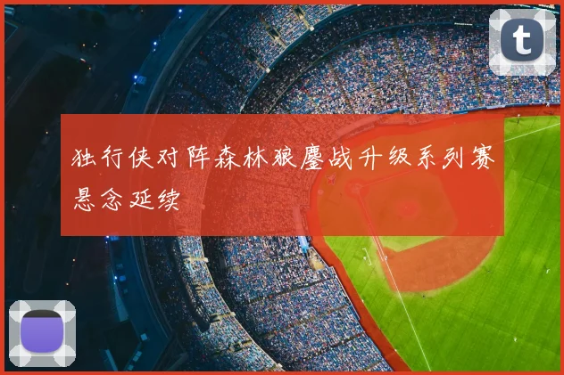 独行侠对阵森林狼鏖战升级系列赛悬念延续