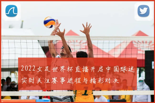 2022女足世界杯直播开启中国球迷实时关注赛事进程与精彩对决