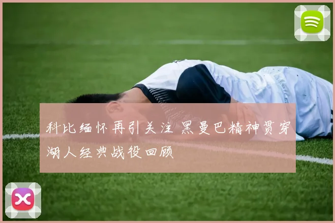 科比缅怀再引关注 黑曼巴精神贯穿湖人经典战役回顾