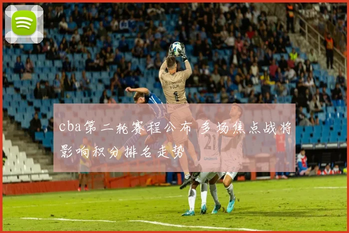 cba第二轮赛程公布 多场焦点战将影响积分排名走势