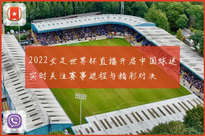 2022女足世界杯直播开启中国球迷实时关注赛事进程与精彩对决