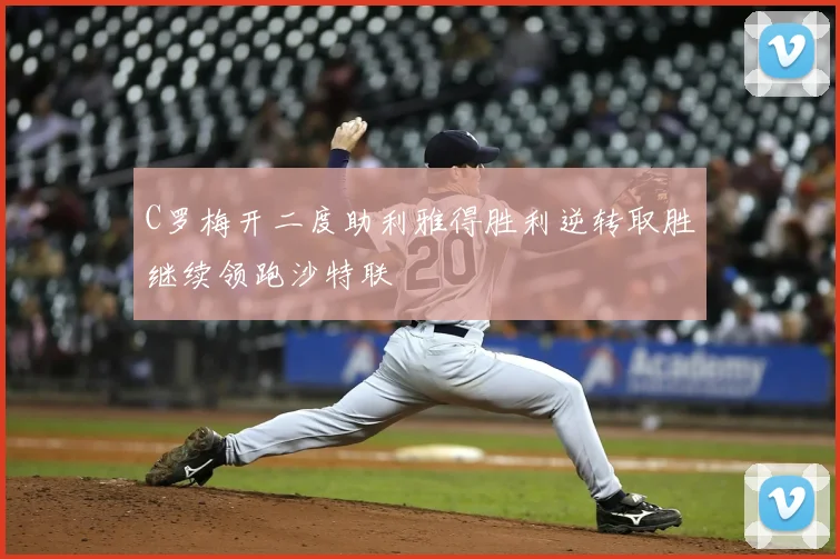 C罗梅开二度助利雅得胜利逆转取胜继续领跑沙特联