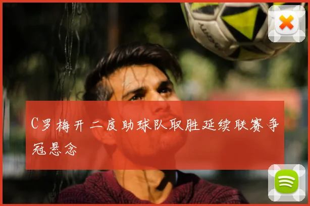 C罗梅开二度助球队取胜延续联赛争冠悬念