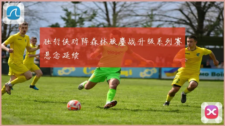 独行侠对阵森林狼鏖战升级系列赛悬念延续