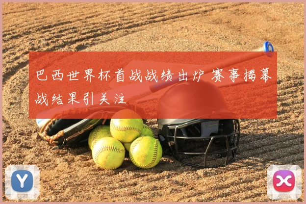 巴西世界杯首战战绩出炉 赛事揭幕战结果引关注