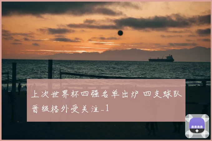 上次世界杯四强名单出炉 四支球队晋级格外受关注_1