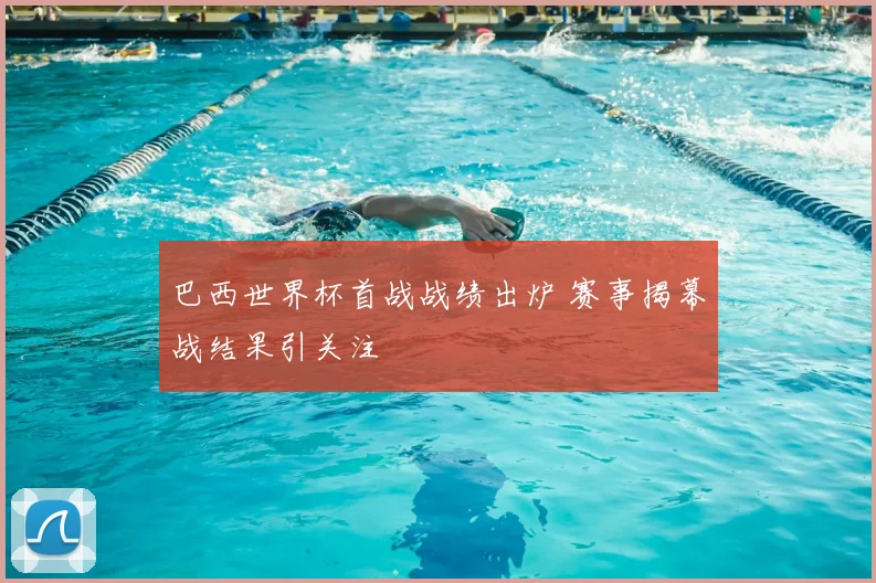 巴西世界杯首战战绩出炉 赛事揭幕战结果引关注