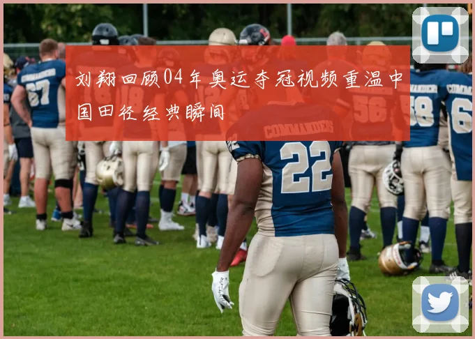 刘翔回顾04年奥运夺冠视频重温中国田径经典瞬间