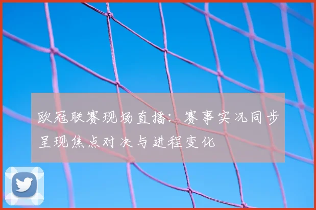 欧冠联赛现场直播：赛事实况同步呈现焦点对决与进程变化